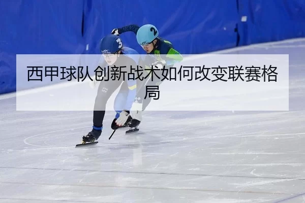 西甲球队创新战术如何改变联赛格局